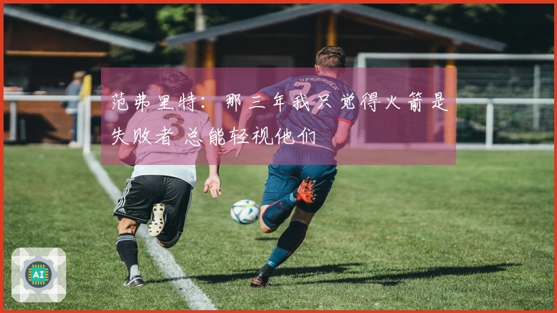 范弗里特：那三年我只觉得火箭是失败者 总能轻视他们