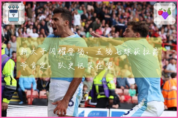 新太子闪耀登场，五场七球获拉爵爷肯定，队史记录在望