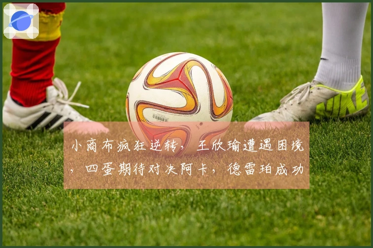 小商布疯狂逆转，王欣瑜遭遇困境，四蛋期待对决阿卡，德雷珀成功晋级