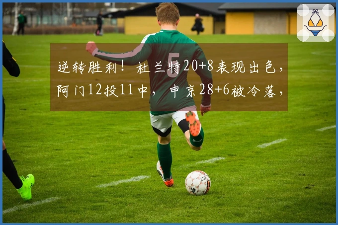 逆转胜利！杜兰特20+8表现出色，阿门12投11中，申京28+6被冷落，探花球员首发第二。