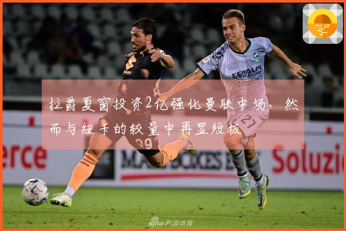 拉爵夏窗投资2亿强化曼联中场，然而与纽卡的较量中再显短板