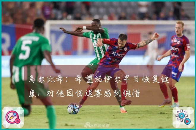 乌尔比希：希望诺伊尔早日恢复健康，对他因伤退赛感到惋惜