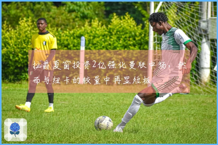 拉爵夏窗投资2亿强化曼联中场，然而与纽卡的较量中再显短板