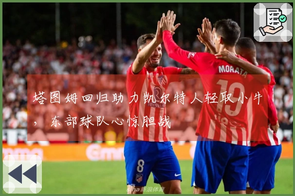 塔图姆回归助力凯尔特人轻取小牛，东部球队心惊胆战