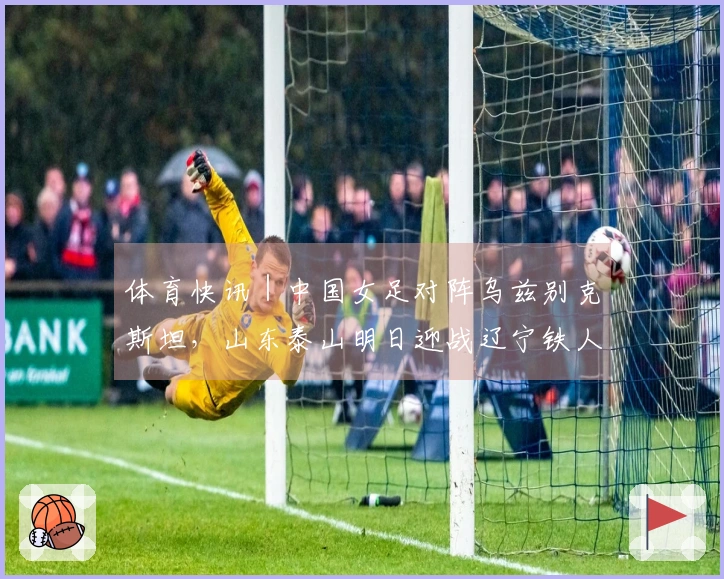 体育快讯｜中国女足对阵乌兹别克斯坦，山东泰山明日迎战辽宁铁人