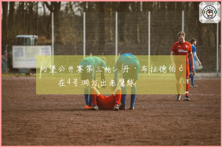 约堡公开赛第三轮：丹·布拉德伯里在4号洞打出老鹰球