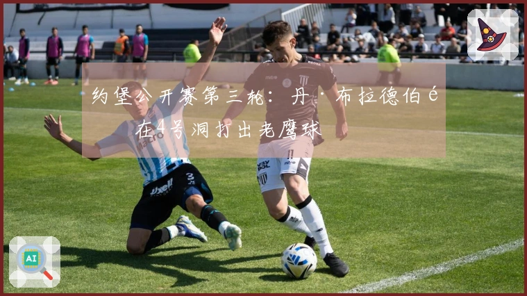 约堡公开赛第三轮：丹·布拉德伯里在4号洞打出老鹰球