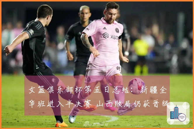 女篮俱乐部杯第五日总结：新疆全华班进入半决赛 山西败局仍获晋级