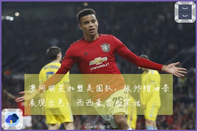 澳网明星加盟美国队，张帅赠油条表现出色，西西豪言成笑话