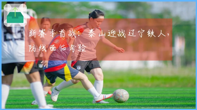 新赛季首战：泰山迎战辽宁铁人，防线面临考验
