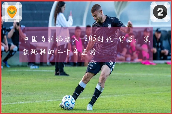 中国马拉松进入-205时代-背后，某款跑鞋的二十年坚持