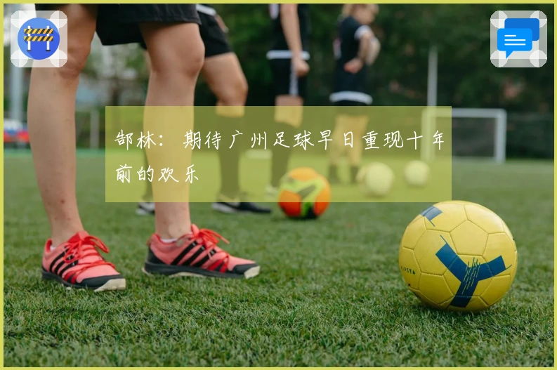郜林：期待广州足球早日重现十年前的欢乐