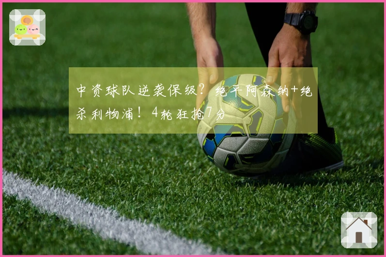 中资球队逆袭保级？绝平阿森纳+绝杀利物浦！4轮狂抢7分