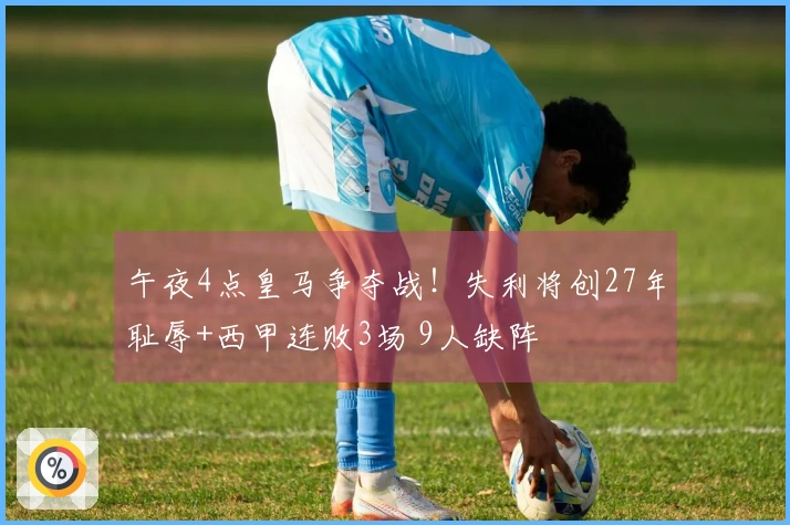 午夜4点皇马争夺战！失利将创27年耻辱+西甲连败3场 9人缺阵