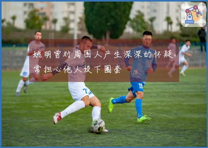 姚明曾对周围人产生深深的怀疑，常担心他人设下圈套